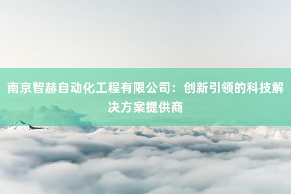 南京智赫自动化工程有限公司：创新引领的科技解决方案提供商