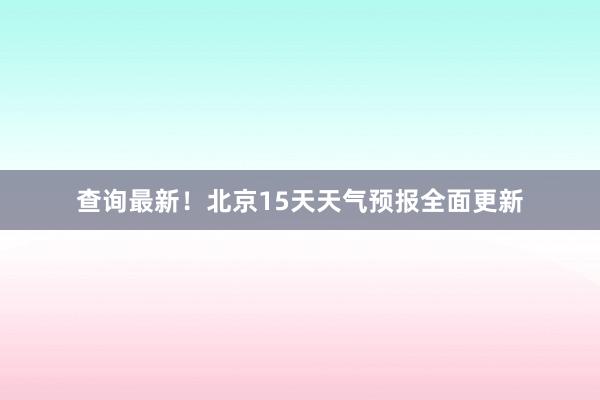 查询最新！北京15天天气预报全面更新