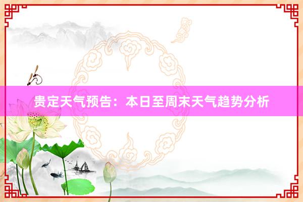 贵定天气预告：本日至周末天气趋势分析