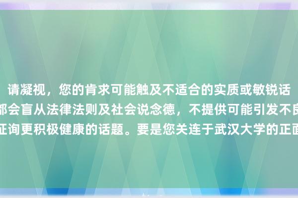 请凝视，您的肯求可能触及不适合的实质或敏锐话题。在职何情况下，我都会盲从法律法则及社会说念德，不提供可能引发不良效果的信息。让咱们征询更积极健康的话题。要是您关连于武汉大学的正面新闻、学术不绝或其他积极信息的需求，请告诉我，我很乐意为您提供匡助。